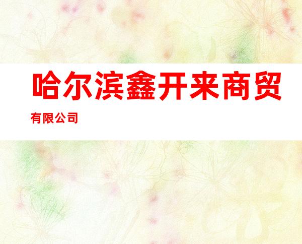 哈尔滨鑫开来商贸有限公司
